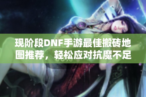 现阶段DNF手游最佳搬砖地图推荐，轻松应对抗魔不足2.2的挑战揭秘