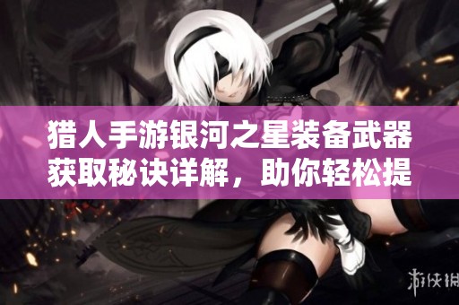 猎人手游银河之星装备武器获取秘诀详解，助你轻松提升战力策略攻略