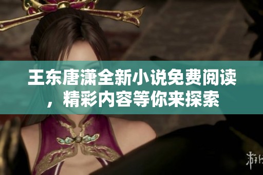 王东唐潇全新小说免费阅读，精彩内容等你来探索