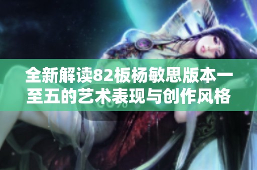 全新解读82板杨敏思版本一至五的艺术表现与创作风格