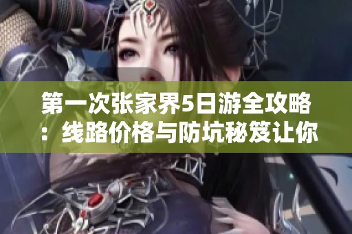 第一次张家界5日游全攻略：线路价格与防坑秘笈让你畅游无忧