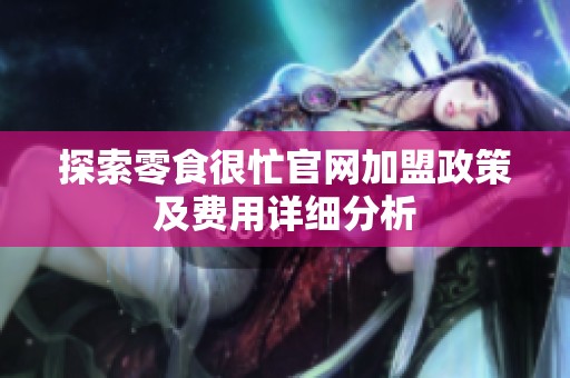 探索零食很忙官网加盟政策及费用详细分析