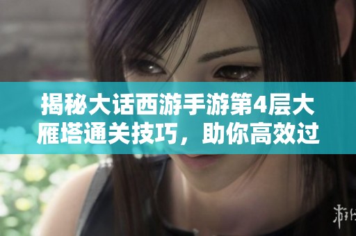 揭秘大话西游手游第4层大雁塔通关技巧，助你高效过关攻略大全