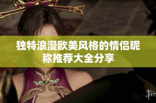独特浪漫欧美风格的情侣昵称推荐大全分享