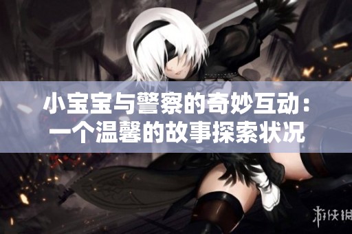 小宝宝与警察的奇妙互动：一个温馨的故事探索状况