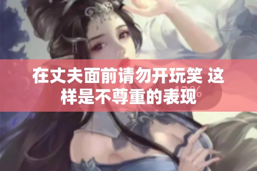 在丈夫面前请勿开玩笑 这样是不尊重的表现