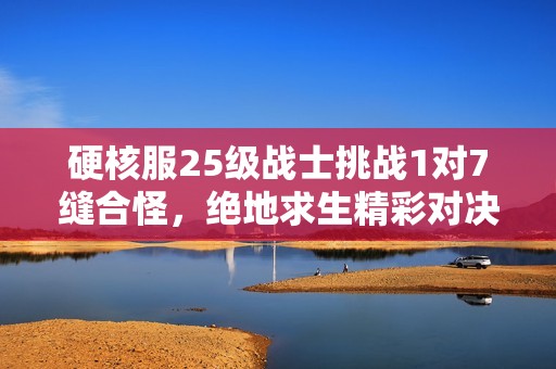 硬核服25级战士挑战1对7缝合怪，绝地求生精彩对决引热议