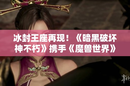 冰封王座再现！《暗黑破坏神不朽》携手《魔兽世界》开启全新联动服务器震撼来袭