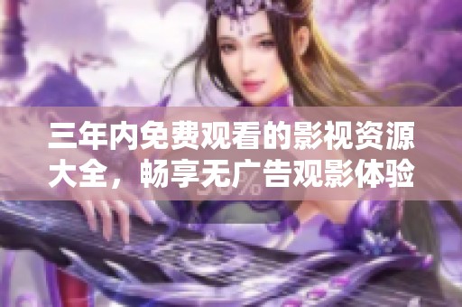 三年内免费观看的影视资源大全，畅享无广告观影体验
