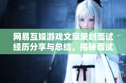网易互娱游戏文案策划面试经历分享与总结，揭秘面试流程与技巧