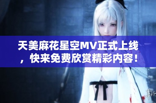 天美麻花星空MV正式上线，快来免费欣赏精彩内容！