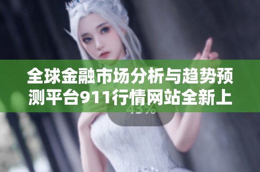 全球金融市场分析与趋势预测平台911行情网站全新上线