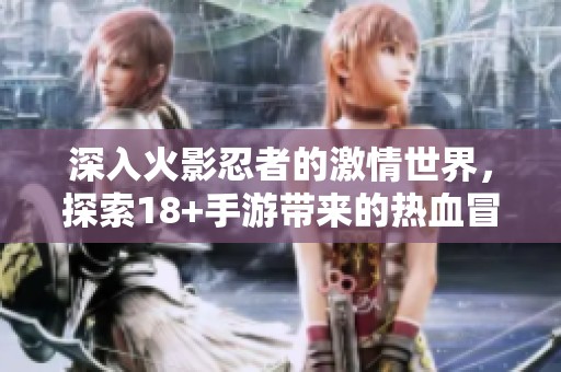 深入火影忍者的激情世界，探索18+手游带来的热血冒险全新体验尽在古镇手游网