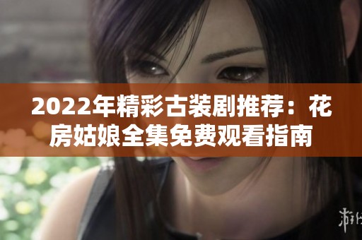 2022年精彩古装剧推荐：花房姑娘全集免费观看指南