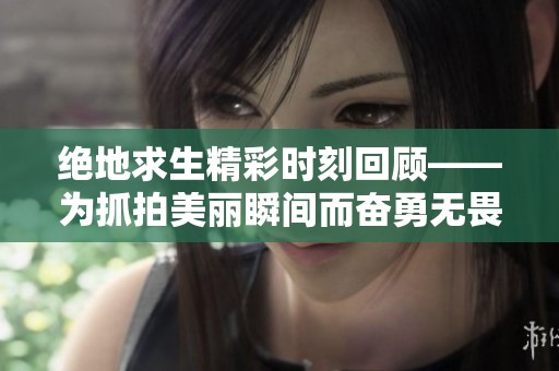 绝地求生精彩时刻回顾——为抓拍美丽瞬间而奋勇无畏的精彩瞬间合集