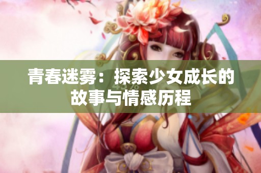 青春迷雾：探索少女成长的故事与情感历程
