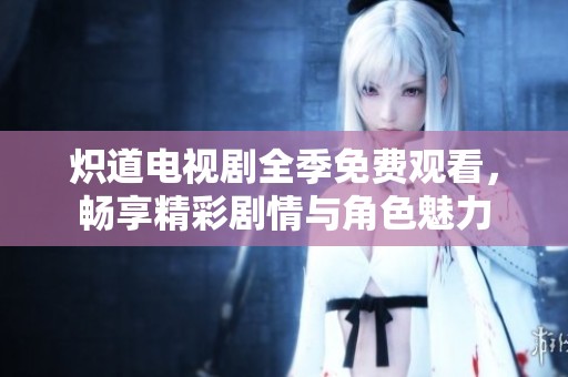 炽道电视剧全季免费观看，畅享精彩剧情与角色魅力