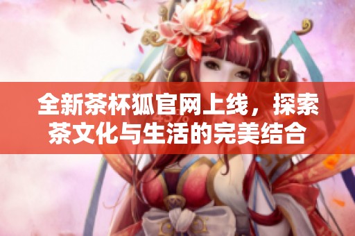 全新茶杯狐官网上线，探索茶文化与生活的完美结合