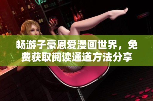 畅游子豪恩爱漫画世界，免费获取阅读通道方法分享