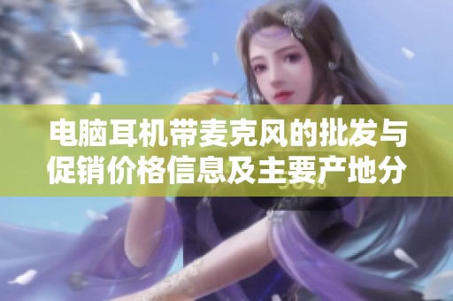 电脑耳机带麦克风的批发与促销价格信息及主要产地分析与推荐