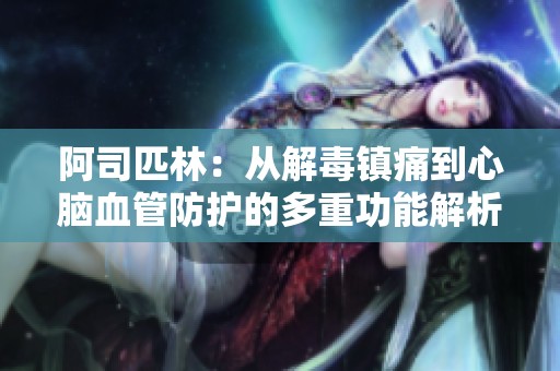 阿司匹林：从解毒镇痛到心脑血管防护的多重功能解析