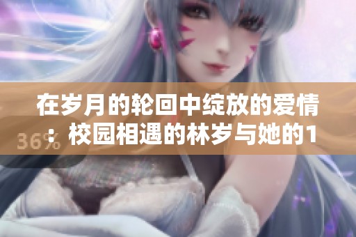 在岁月的轮回中绽放的爱情：校园相遇的林岁与她的1V1故事