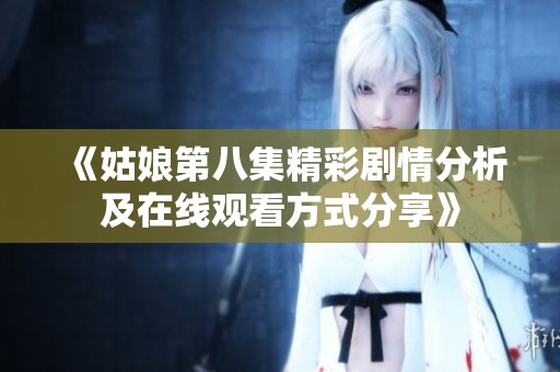 《姑娘第八集精彩剧情分析及在线观看方式分享》