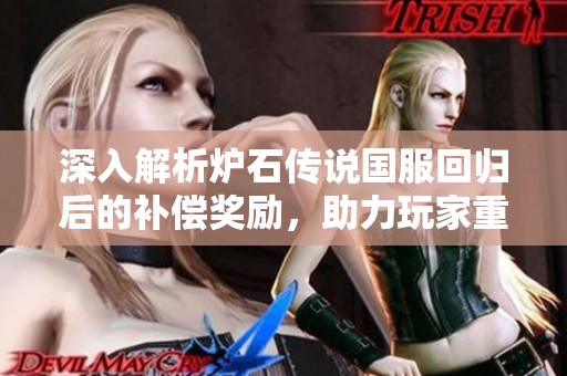 深入解析炉石传说国服回归后的补偿奖励，助力玩家重拾游戏乐趣与挑战