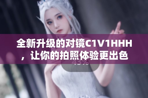 全新升级的对镜C1V1HHH，让你的拍照体验更出色
