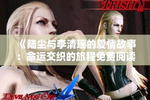 《陆尘与李清瑶的爱情故事：命运交织的旅程免费阅读》