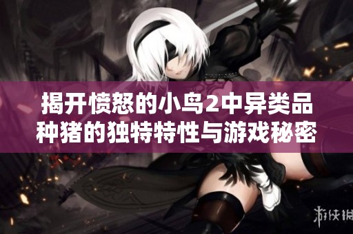 揭开愤怒的小鸟2中异类品种猪的独特特性与游戏秘密大解析