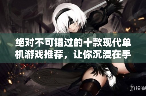 绝对不可错过的十款现代单机游戏推荐，让你沉浸在手机游戏的精彩世界中