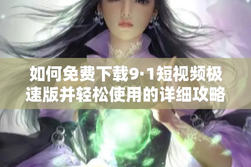 如何免费下载9·1短视频极速版并轻松使用的详细攻略