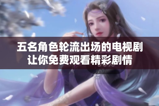五名角色轮流出场的电视剧让你免费观看精彩剧情