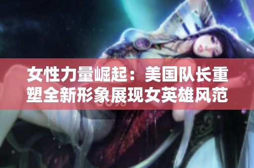女性力量崛起：美国队长重塑全新形象展现女英雄风范