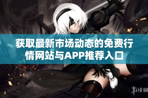 获取最新市场动态的免费行情网站与APP推荐入口