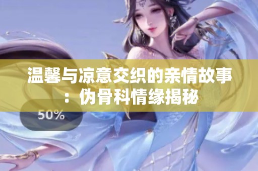 温馨与凉意交织的亲情故事：伪骨科情缘揭秘