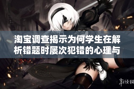 淘宝调查揭示为何学生在解析错题时屡次犯错的心理与学习习惯解析