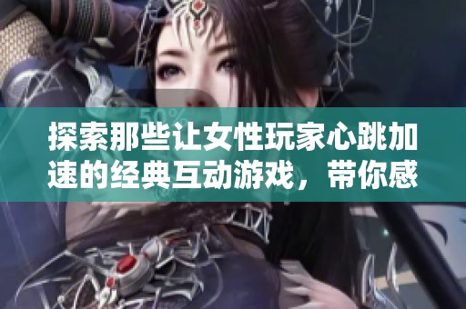 探索那些让女性玩家心跳加速的经典互动游戏，带你感受无尽的乐趣与魅力