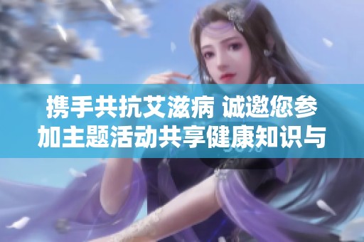 携手共抗艾滋病 诚邀您参加主题活动共享健康知识与防护技巧