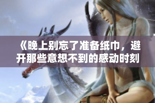 《晚上别忘了准备纸巾，避开那些意想不到的感动时刻》