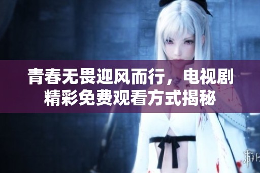 青春无畏迎风而行，电视剧精彩免费观看方式揭秘