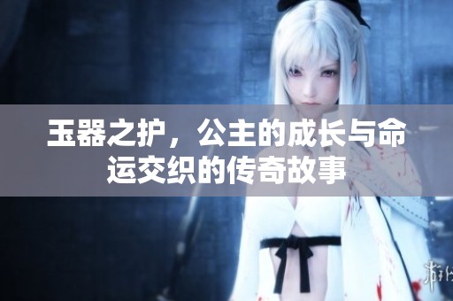 玉器之护，公主的成长与命运交织的传奇故事