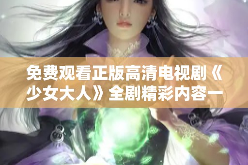 免费观看正版高清电视剧《少女大人》全剧精彩内容一网打尽
