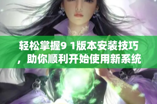轻松掌握9 1版本安装技巧，助你顺利开始使用新系统