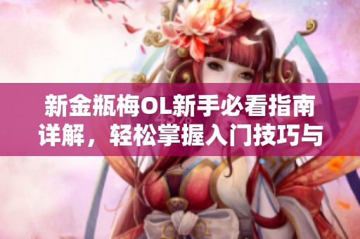 新金瓶梅OL新手必看指南详解，轻松掌握入门技巧与攻略心得分享