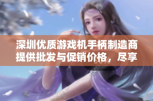 深圳优质游戏机手柄制造商提供批发与促销价格，尽享高性价比游戏配件选购体验