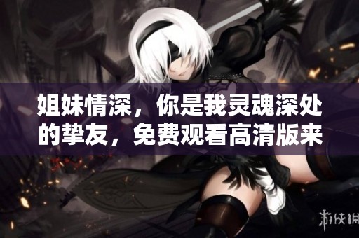 姐妹情深，你是我灵魂深处的挚友，免费观看高清版来袭