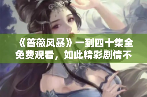 《蔷薇风暴》一到四十集全免费观看，如此精彩剧情不容错过