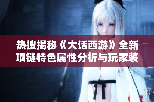 热搜揭秘《大话西游》全新项链特色属性分析与玩家装备体验分享